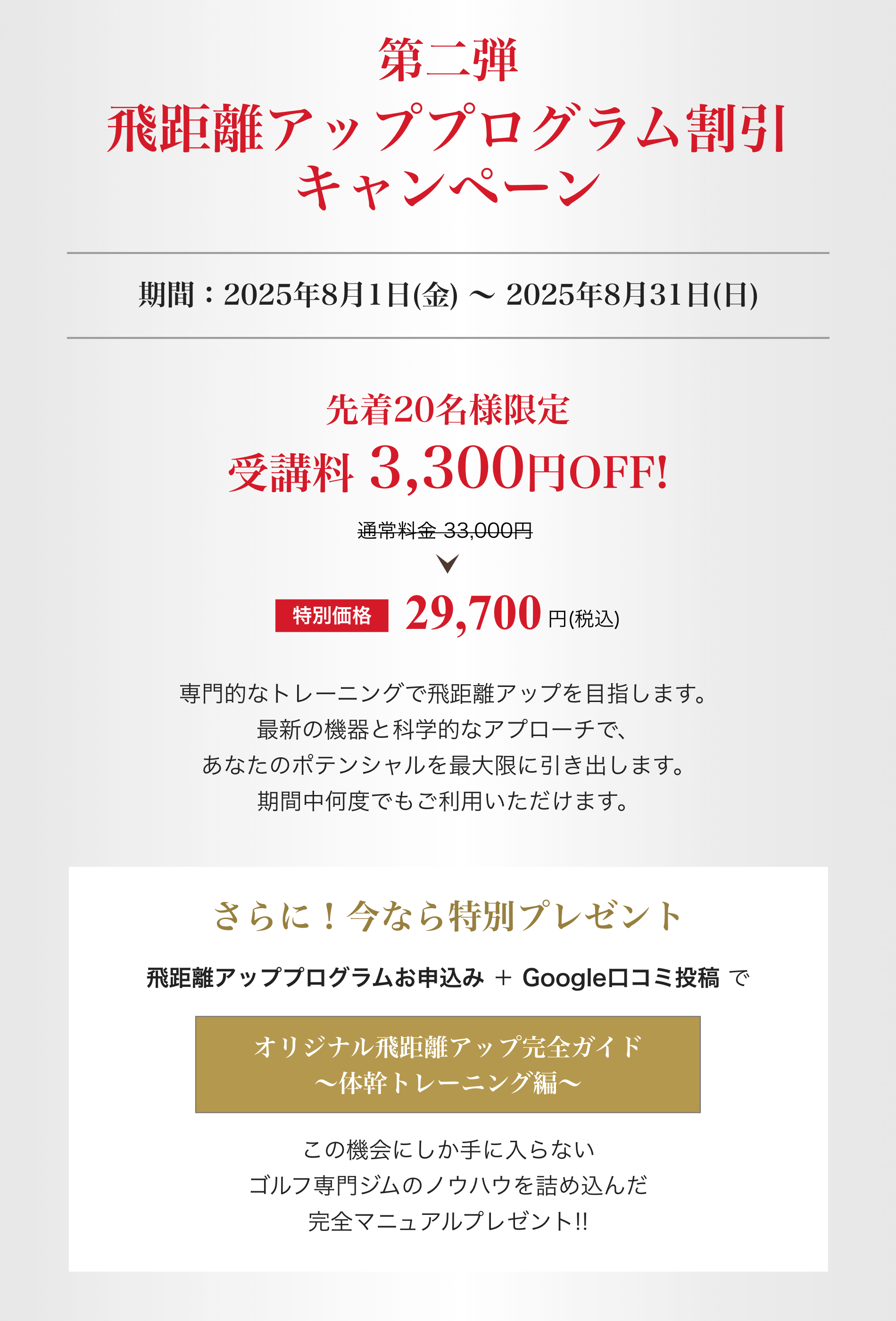 第二弾:飛距離アッププログラム割引キャンペーン!先着20名様限定 受講料 3,300円OFF!8/31(日)まで さらに!今なら特別プレゼント!飛距離アッププログラムお申込み+Google口コミ投稿でオリジナル飛距離アップ完全ガイド~体幹トレーニング編~プレゼント