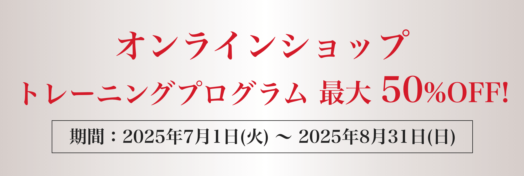 オンラインショップ特別企画!厳選されたトレーニングプログラムを最大 50%OFF!8/31(日)まで